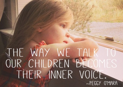 “The way we talk to our children becomes their inner voice.” ~Peggy O'Mara